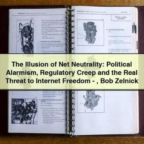 The Illusion of Net Neutrality: Political Alarmism Regulatory Creep and the Real Threat to Internet Freedom - Bob Zelnick